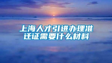 上海人才引进办理准迁证需要什么材料