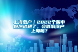 上海落户｜2022个税申报后退税了，会影响落户上海吗？