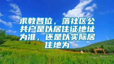 求教各位，落社区公共户是以居住证地址为准，还是以实际居住地为