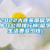 2022大连英国留学中介公司排行榜(留学生活费多少钱)