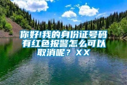 你好!我的身份证号码有红色报警怎么可以取消呢？XX