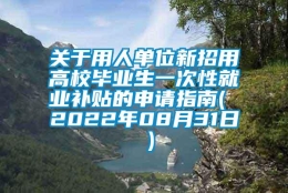 关于用人单位新招用高校毕业生一次性就业补贴的申请指南( 2022年08月31日 )