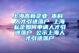 上海高新企业 本科 人才引进落户 上海私企如何申请人才引进落户 公示上海人才引进落户