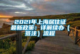 2021年上海居住证最新政策：详解续办（签注）流程