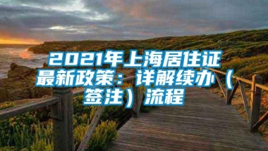 2021年上海居住证最新政策：详解续办（签注）流程