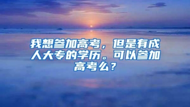 我想参加高考，但是有成人大专的学历。可以参加高考么？