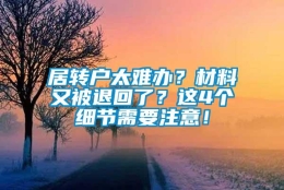 居转户太难办？材料又被退回了？这4个细节需要注意！