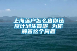 上海落户怎么查你违反计划生育呢 为你解答这个问题