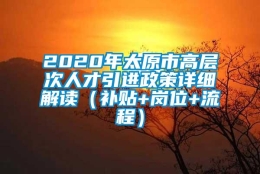 2020年太原市高层次人才引进政策详细解读（补贴+岗位+流程）