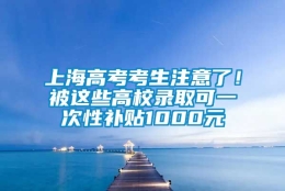 上海高考考生注意了！被这些高校录取可一次性补贴1000元