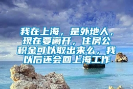 我在上海，是外地人，现在要离开，住房公积金可以取出来么，我以后还会回上海工作