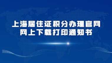 上海居住证积分办理官网网上下载打印通知书操作流程