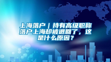 上海落户｜持有高级职称落户上海却被退回了，这是什么原因？