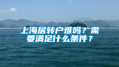 上海居转户难吗？需要满足什么条件？