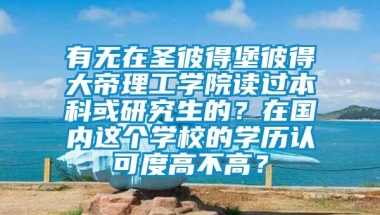 有无在圣彼得堡彼得大帝理工学院读过本科或研究生的？在国内这个学校的学历认可度高不高？