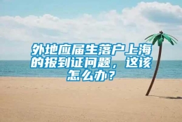 外地应届生落户上海的报到证问题，这该怎么办？