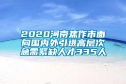 2020河南焦作市面向国内外引进高层次急需紧缺人才335人