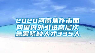 2020河南焦作市面向国内外引进高层次急需紧缺人才335人