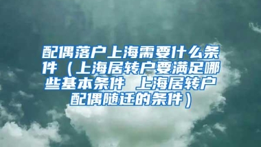 配偶落户上海需要什么条件（上海居转户要满足哪些基本条件 上海居转户配偶随迁的条件）