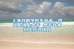 上海戏剧学院专升本：我在上海上大专 想专升本到上戏可以吗