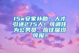 15w安家补助，人才引进275人！可调任为公务员，应往届均可报！