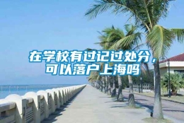 在学校有过记过处分，可以落户上海吗