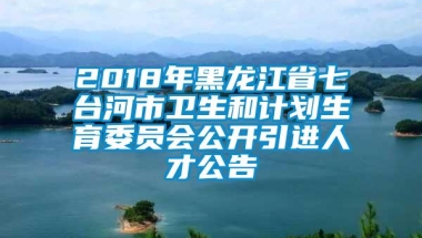 2018年黑龙江省七台河市卫生和计划生育委员会公开引进人才公告