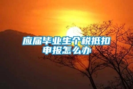 应届毕业生个税抵扣申报怎么办