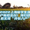 2022上海留学生落户新政出台！海归彻底实现“拎包入户”