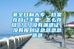 非全日制大专，档案在自己手里，怎么存放 ？？没有派遣证 没有报到证急急急急急急