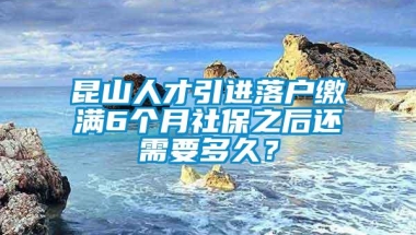 昆山人才引进落户缴满6个月社保之后还需要多久？