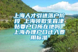 上海人才引进落户阶段 上海领取生育津贴要户口所在地吗 上海办理户口迁入费用标准