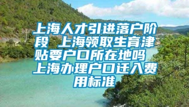 上海人才引进落户阶段 上海领取生育津贴要户口所在地吗 上海办理户口迁入费用标准