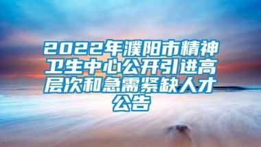 2022年濮阳市精神卫生中心公开引进高层次和急需紧缺人才公告