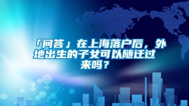 「问答」在上海落户后，外地出生的子女可以随迁过来吗？