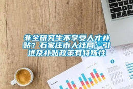 非全研究生不享受人才补贴？石家庄市人社局：引进及补贴政策有特殊性