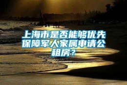 上海市是否能够优先保障军人家属申请公租房？