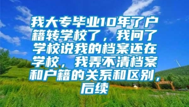 我大专毕业10年了户籍转学校了，我问了学校说我的档案还在学校，我弄不清档案和户籍的关系和区别，后续