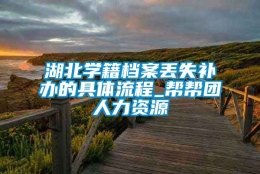 湖北学籍档案丢失补办的具体流程_帮帮团人力资源