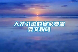 人才引进的安家费需要交税吗