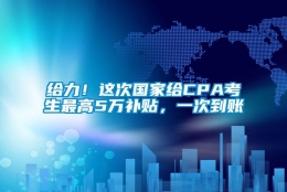 给力！这次国家给CPA考生最高5万补贴，一次到账