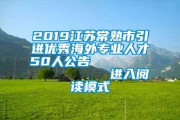 2019江苏常熟市引进优秀海外专业人才50人公告                进入阅读模式