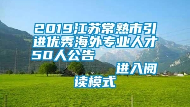 2019江苏常熟市引进优秀海外专业人才50人公告                进入阅读模式