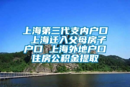 上海第三代支内户口 上海迁入父母房子户口 上海外地户口住房公积金提取