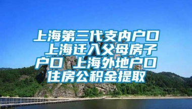 上海第三代支内户口 上海迁入父母房子户口 上海外地户口住房公积金提取