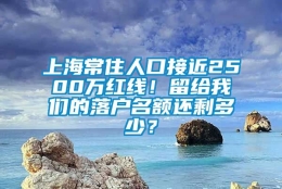 上海常住人口接近2500万红线！留给我们的落户名额还剩多少？