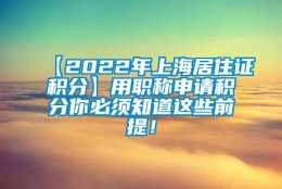 【2022年上海居住证积分】用职称申请积分你必须知道这些前提！