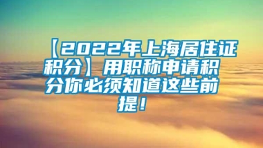 【2022年上海居住证积分】用职称申请积分你必须知道这些前提！