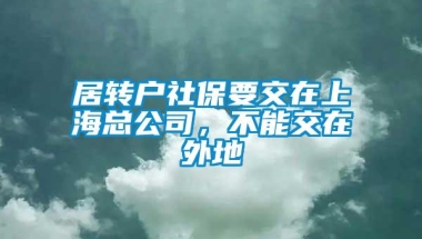 居转户社保要交在上海总公司，不能交在外地