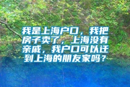 我是上海户口，我把房子卖了，上海没有亲戚，我户口可以迁到上海的朋友家吗？